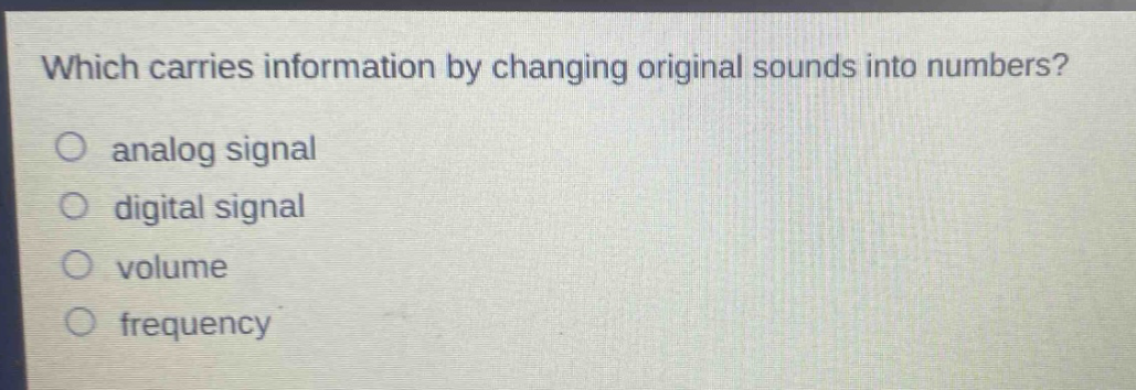 which carries information by changing original sounds into numbers?\no analog signal\no digital signal\no volume\no frequency