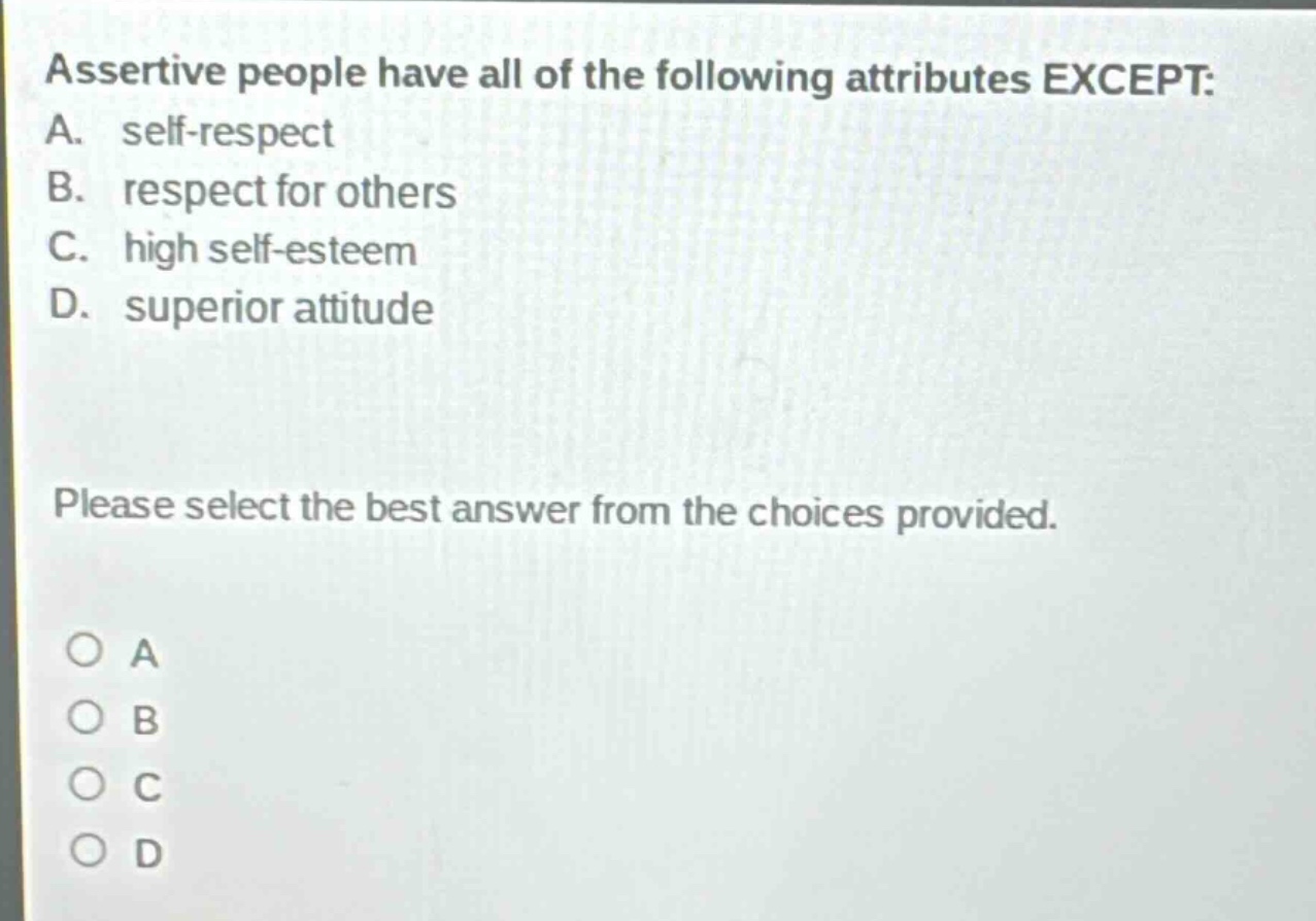 assertive people have all of the following attributes except: a. self - respect b. respect for others c. high self - esteem d. superior attitude please select the best answer from the choices provided.