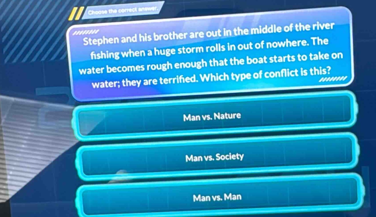 stephen and his brother are out in the middle of the river fishing when a huge storm rolls in out of nowhere. the water becomes rough enough that the boat starts to take on water; they are terrified. which type of conflict is this? man vs. nature man vs. society man vs. man