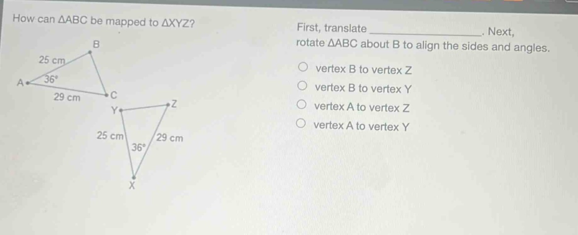 how can △abc be mapped to △xyz? first, translate _. next, rotate △abc about b to align the sides and angles. vertex b to vertex z vertex b to vertex y vertex a to vertex z vertex a to vertex y