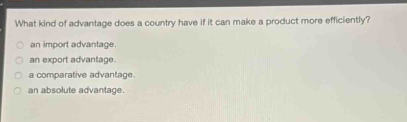 what kind of advantage does a country have if it can make a product more efficiently?\n an import advantage.\n an export advantage.\n a comparative advantage.\n an absolute advantage.