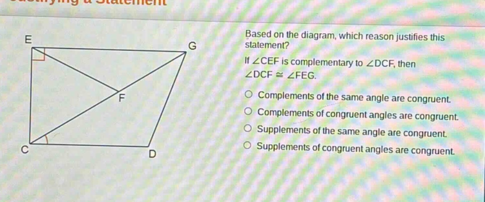 based on the diagram, which reason justifies this statement? if ∠cef is complementary to ∠dcf, then ∠dcf ≅ ∠feg. complements of the same angle are congruent. complements of congruent angles are congruent. supplements of the same angle are congruent. supplements of congruent angles are congruent.