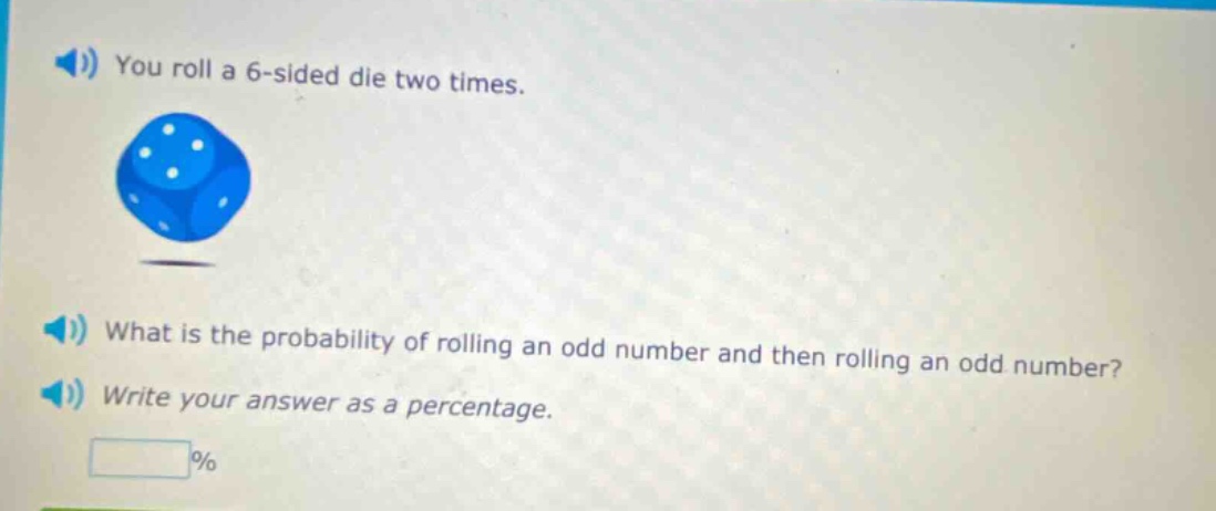 you roll a 6 - sided die two times. what is the probability of rolling an odd number and then rolling an odd number? write your answer as a percentage.