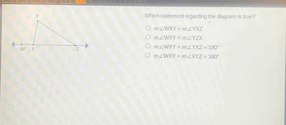 which statement regarding the diagram is true? o m∠wxy = m∠yxz o m∠wxy < m∠yzx o m∠wxy + m∠yxz = 180° o m∠wxy + m∠xyz = 180°
