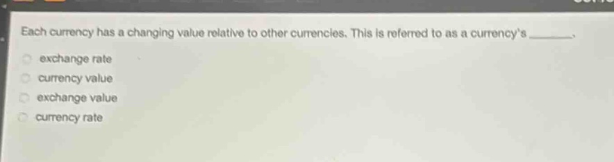each currency has a changing value relative to other currencies. this is referred to as a currencys _______. exchange rate currency value exchange value currency rate