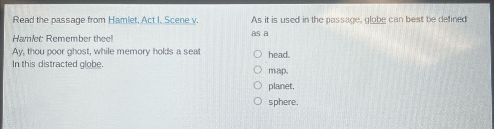 read the passage from hamlet, act i, scene v. hamlet: remember thee! ay, thou poor ghost, while memory holds a seat in this distracted globe. as it is used in the passage, globe can best be defined as a head. map. planet. sphere.