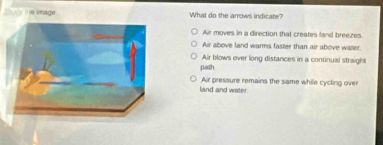 study the image. what do the arrows indicate? air moves in a direction that creates land breezes. air above land warms faster than air above water. air blows over long distances in a continual straight path. air pressure remains the same while cycling over land and water.