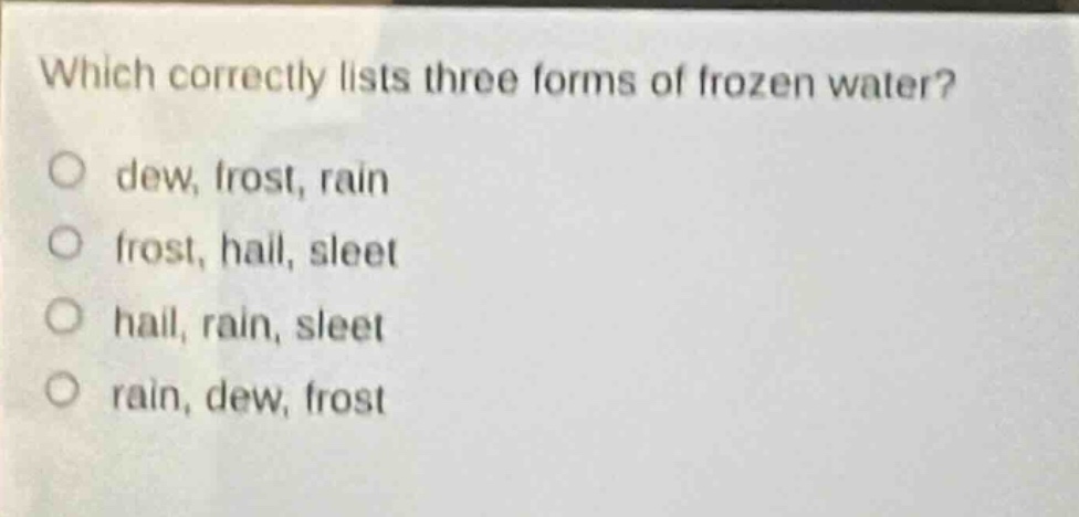 which correctly lists three forms of frozen water?\no dew, frost, rain\no frost, hail, sleet\no hail, rain, sleet\no rain, dew, frost