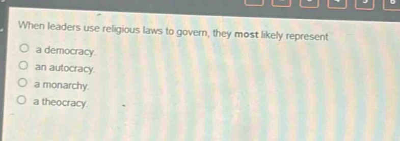 when leaders use religious laws to govern, they most likely represent\na democracy.\nan autocracy.\na monarchy.\na theocracy.