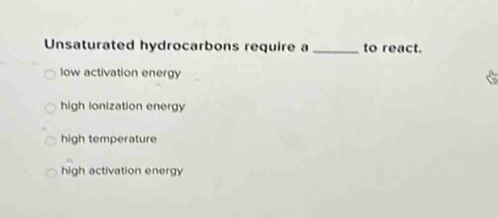 unsaturated hydrocarbons require a ______ to react. low activation energy high ionization energy high temperature high activation energy