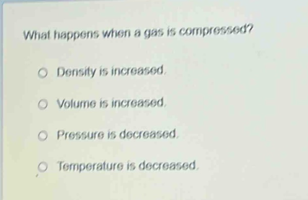 what happens when a gas is compressed? density is increased. volume is increased. pressure is decreased. temperature is decreased.