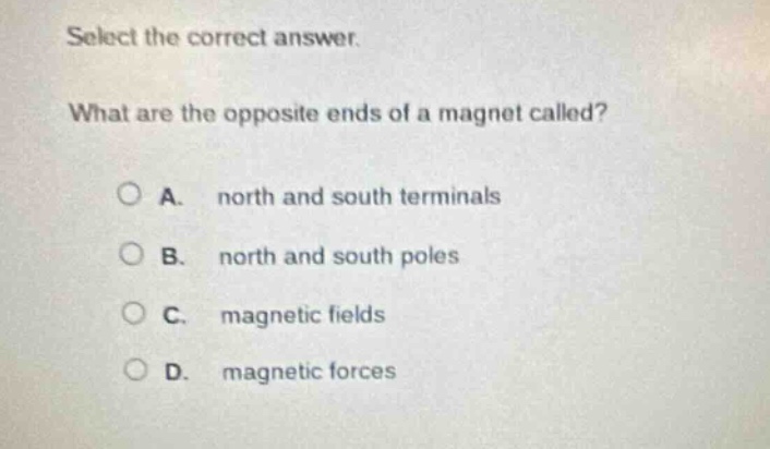 select the correct answer. what are the opposite ends of a magnet called? a. north and south terminals b. north and south poles c. magnetic fields d. magnetic forces