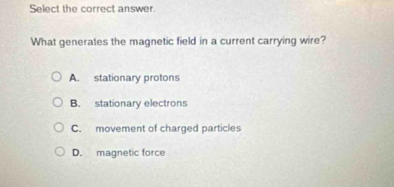 select the correct answer. what generates the magnetic field in a current - carrying wire? a. stationary protons b. stationary electrons c. movement of charged particles d. magnetic force