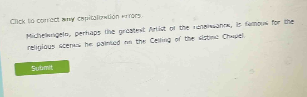 click to correct any capitalization errors. michelangelo, perhaps the greatest artist of the renaissance, is famous for the religious scenes he painted on the ceiling of the sistine chapel.
