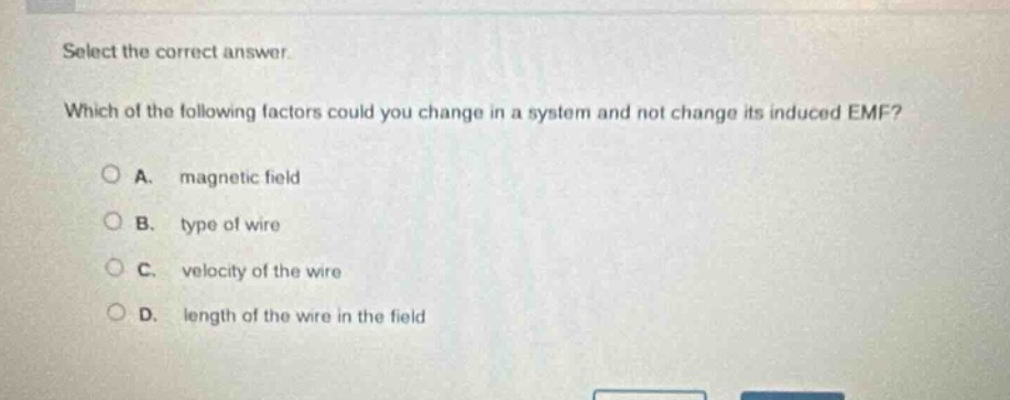 select the correct answer. which of the following factors could you change in a system and not change its induced emf? a. magnetic field b. type of wire c. velocity of the wire d. length of the wire in the field