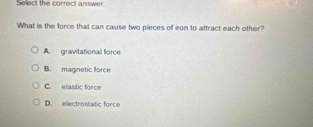 select the correct answer. what is the force that can cause two pieces of iron to attract each other? a. gravitational force b. magnetic force c. elastic force d. electrostatic force