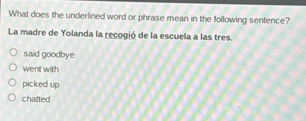 what does the underlined word or phrase mean in the following sentence? la madre de yolanda la recogió de la escuela a las tres. said goodbye went with picked up chatted