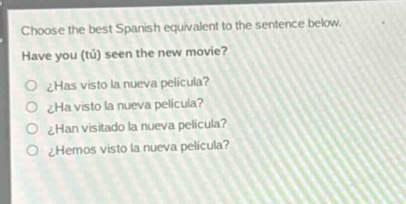 choose the best spanish equivalent to the sentence below. have you (tú) seen the new movie? ¿has visto la nueva película? ¿ha visto la nueva película? ¿han visitado la nueva película? ¿hemos visto la nueva película?