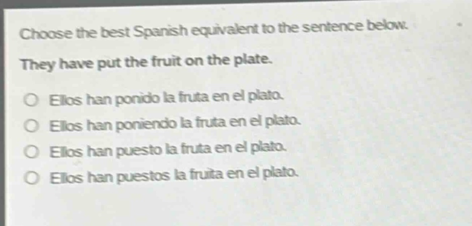 choose the best spanish equivalent to the sentence below. they have put the fruit on the plate. ellos han ponido la fruta en el plato. ellos han poniendo la fruta en el plato. ellos han puesto la fruta en el plato. ellos han puestos la fruta en el plato.