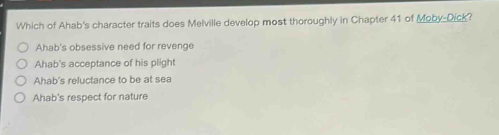 which of ahabs character traits does melville develop most thoroughly in chapter 41 of moby - dick?\nahabs obsessive need for revenge\nahabs acceptance of his plight\nahabs reluctance to be at sea\nahabs respect for nature