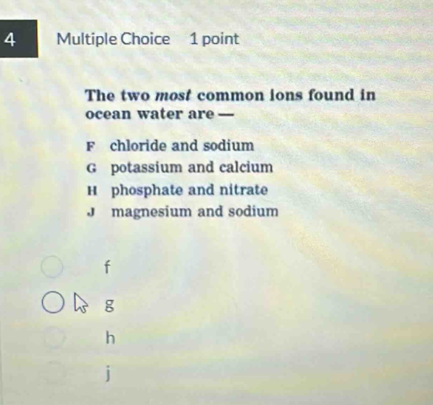 4 multiple choice 1 point the two most common ions found in ocean water are — f chloride and sodium g potassium and calcium h phosphate and nitrate j magnesium and sodium