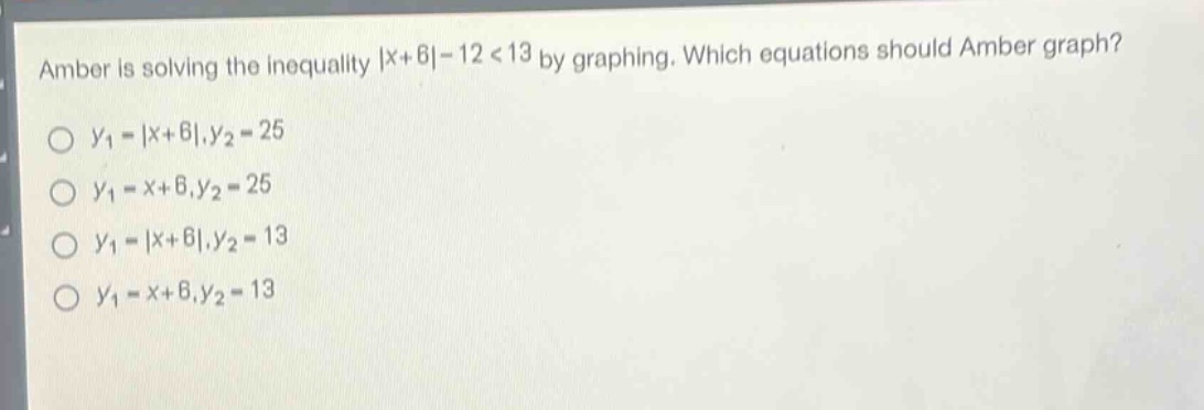 amber is solving the inequality |x + 6| - 12 < 13 by graphing. which equations should amber graph?\no y1 = |x + 6|,y2 = 25\no y1 = x + 6,y2 = 25\no y1 = |x + 6|,y2 = 13\no y1 = x + 6,y2 = 13