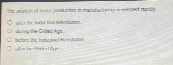 the system of mass production in manufacturing developed rapidly\no after the industrial revolution.\no during the gilded age.\no before the industrial revolution.\no after the gilded age.