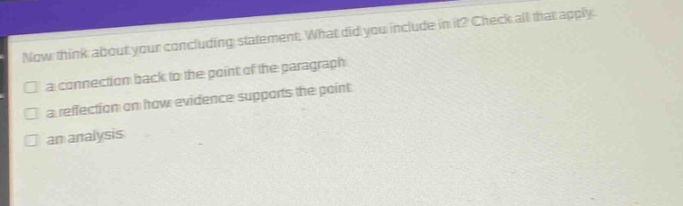 now think about your concluding statement. what did you include in it? check all that apply. a connection back to the point of the paragraph a reflection on how evidence supports the point an analysis