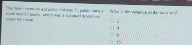the mean score on a physics test was 75 points. amys score was 67 points, which was 2 standard deviations below the mean. what is the variance of the data set? 2 4 8 16