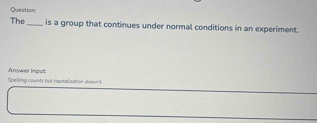 question: the ___ is a group that continues under normal conditions in an experiment. answer input: spelling counts but capitalization doesnt.