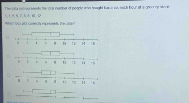 the data set represents the total number of people who bought bananas each hour at a grocery store. 1, 1, 5, 5, 7, 8, 8, 10, 12 which box - plot correctly represents the data?