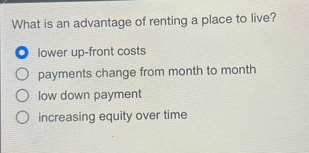 what is an advantage of renting a place to live? lower up - front costs payments change from month to month low down payment increasing equity over time