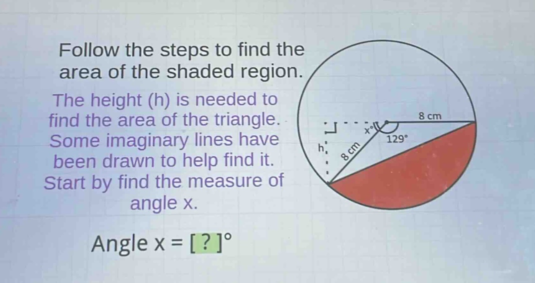follow the steps to find the area of the shaded region. the height (h) is needed to find the area of the triangle. some imaginary lines have been drawn to help find it. start by find the measure of angle x. angle x = ?°