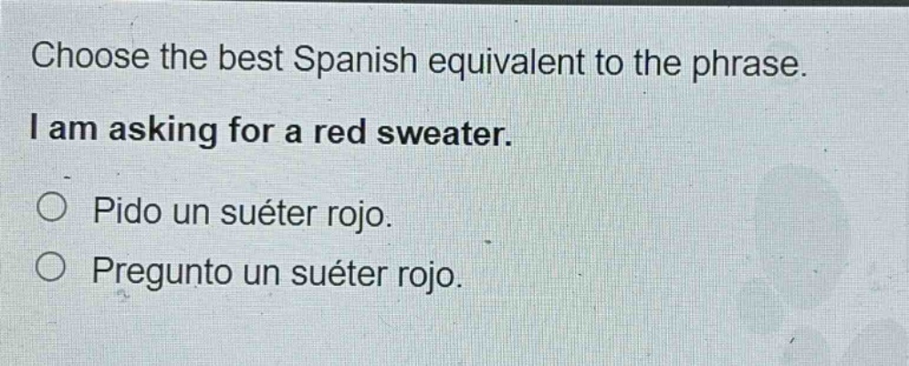 choose the best spanish equivalent to the phrase. i am asking for a red sweater. pido un suéter rojo. pregunto un suéter rojo.