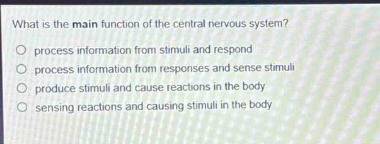what is the main function of the central nervous system?\no process information from stimuli and respond\no process information from responses and sense stimuli\no produce stimuli and cause reactions in the body\no sensing reactions and causing stimuli in the body