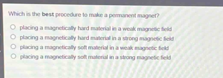 which is the best procedure to make a permanent magnet? placing a magnetically hard material in a weak magnetic field placing a magnetically hard material in a strong magnetic field placing a magnetically soft material in a weak magnetic field placing a magnetically soft material in a strong magnetic field