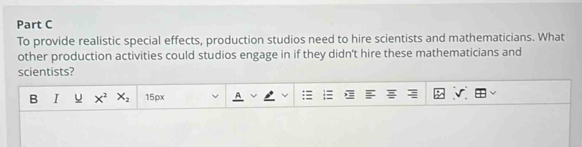 part c\nto provide realistic special effects, production studios need to hire scientists and mathematicians. what other production activities could studios engage in if they didnt hire these mathematicians and scientists?