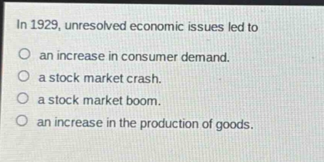 in 1929, unresolved economic issues led to\no an increase in consumer demand.\no a stock market crash.\no a stock market boom.\no an increase in the production of goods.
