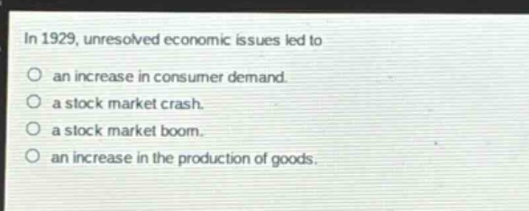 in 1929, unresolved economic issues led to\nan increase in consumer demand.\na stock market crash.\na stock market boom.\nan increase in the production of goods.