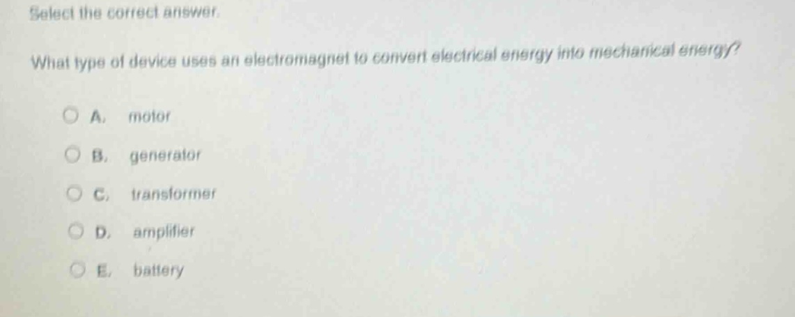 select the correct answer. what type of device uses an electromagnet to convert electrical energy into mechanical energy? a. motor b. generator c. transformer d. amplifier e. battery