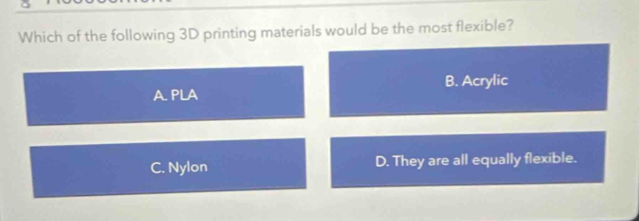 which of the following 3d printing materials would be the most flexible? a. pla b. acrylic c. nylon d. they are all equally flexible.