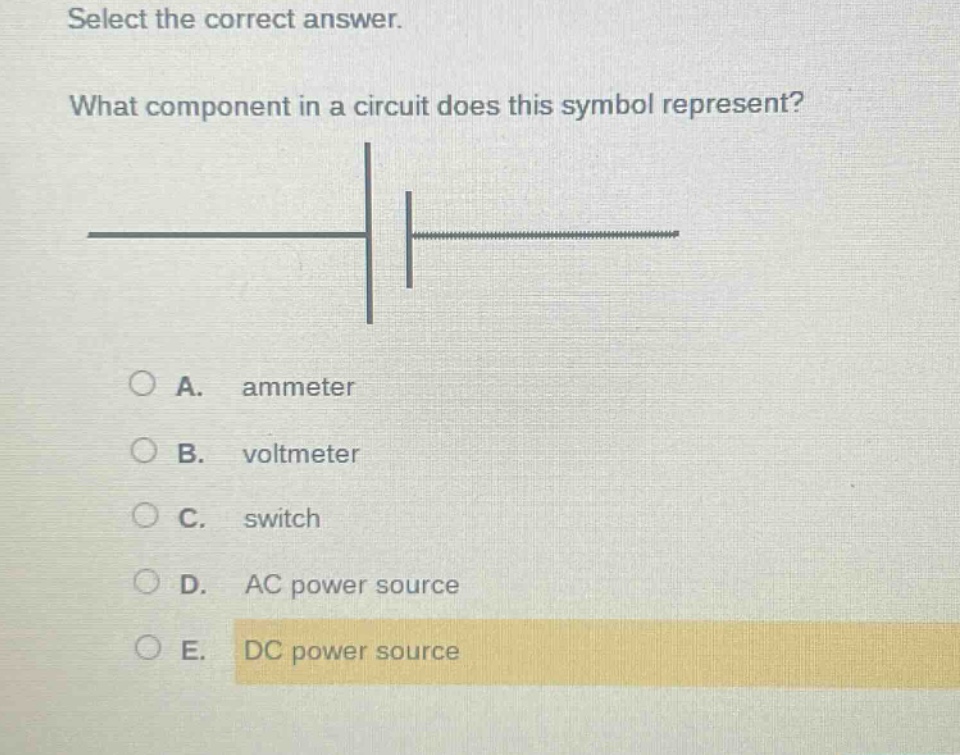 select the correct answer. what component in a circuit does this symbol represent? a. ammeter b. voltmeter c. switch d. ac power source e. dc power source