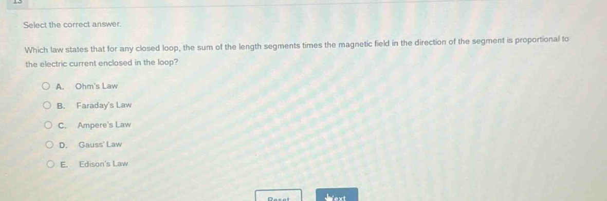 select the correct answer. which law states that for any closed loop, the sum of the length segments times the magnetic field in the direction of the segment is proportional to the electric current enclosed in the loop? a. ohms law b. faradays law c. amperes law d. gauss law e. edisons law