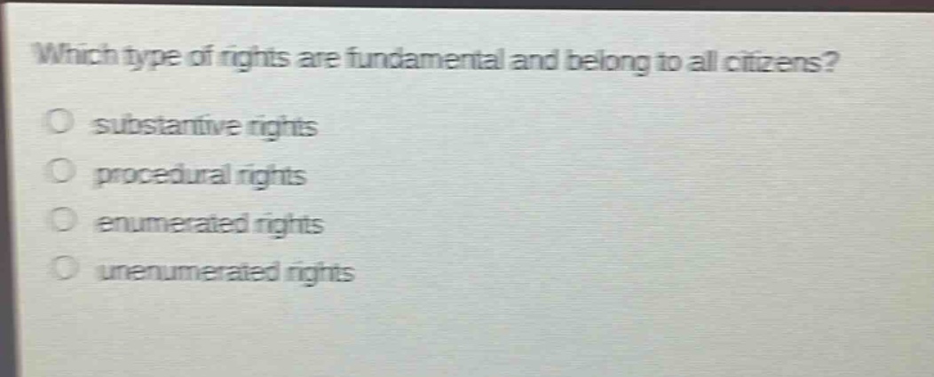 which type of rights are fundamental and belong to all citizens?\nsubstantive rights\nprocedural rights\nenumerated rights\nunenumerated rights