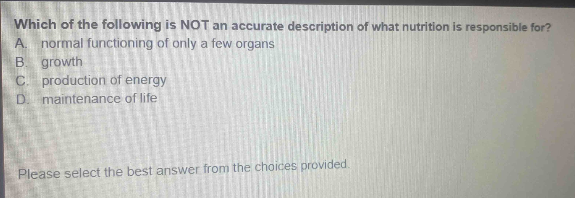 which of the following is not an accurate description of what nutrition is responsible for? a. normal functioning of only a few organs b. growth c. production of energy d. maintenance of life please select the best answer from the choices provided.