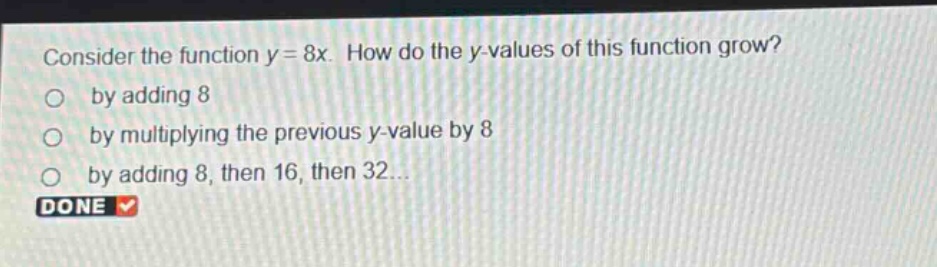 consider the function y = 8x. how do the y - values of this function grow? by adding 8 by multiplying the previous y - value by 8 by adding 8, then 16, then 32... done