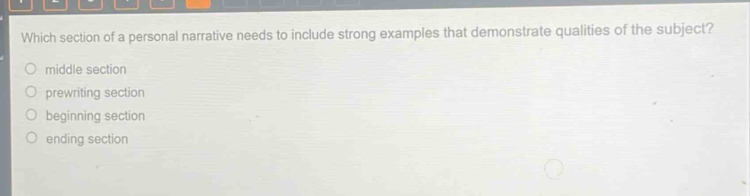 which section of a personal narrative needs to include strong examples that demonstrate qualities of the subject?\no middle section\no prewriting section\no beginning section\no ending section