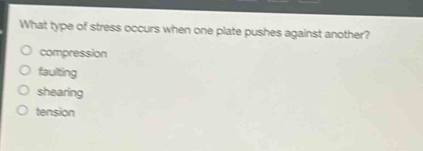 what type of stress occurs when one plate pushes against another?\ncompression\nfaulting\nshearing\ntension