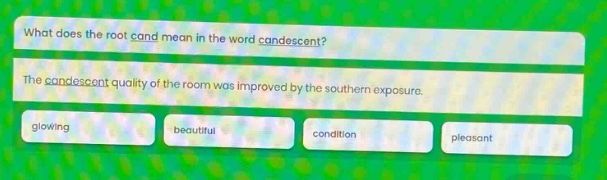 what does the root cand mean in the word candescent? the candescent quality of the room was improved by the southern exposure. glowing beautiful condition pleasant