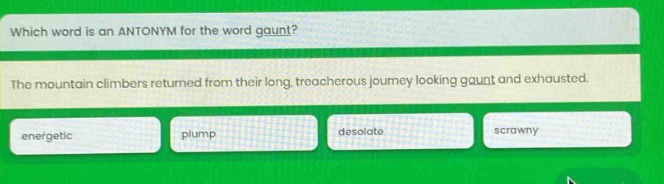 which word is an antonym for the word gaunt? the mountain climbers returned from their long, treacherous journey looking gaunt and exhausted. energetic plump desolate scrawny
